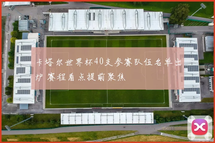 卡塔尔世界杯40支参赛队伍名单出炉 赛程看点提前聚焦