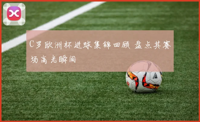 C罗欧洲杯进球集锦回顾 盘点其赛场高光瞬间