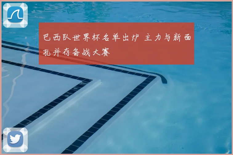 巴西队世界杯名单出炉 主力与新面孔并存备战大赛