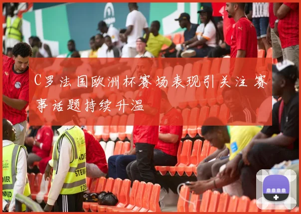 C罗法国欧洲杯赛场表现引关注 赛事话题持续升温