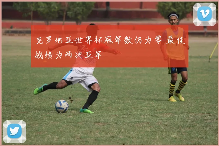 克罗地亚世界杯冠军数仍为零 最佳战绩为两次亚军