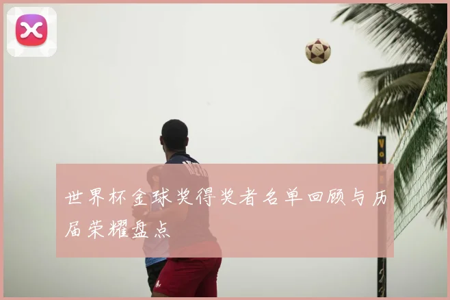 世界杯金球奖得奖者名单回顾与历届荣耀盘点