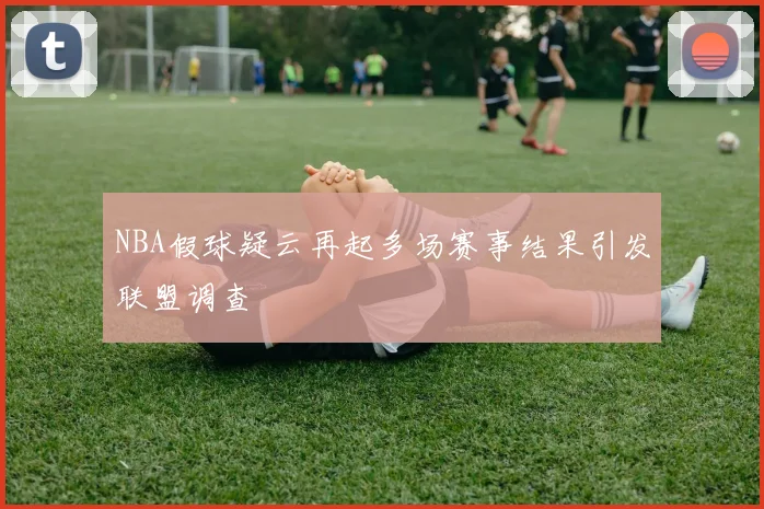 NBA假球疑云再起多场赛事结果引发联盟调查