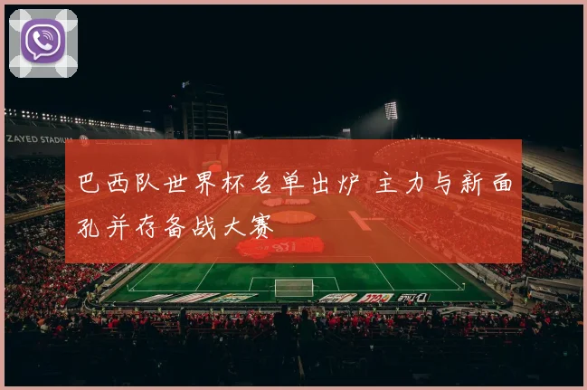 巴西队世界杯名单出炉 主力与新面孔并存备战大赛