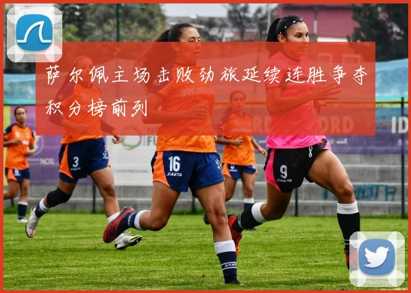 萨尔佩主场击败劲旅延续连胜争夺积分榜前列