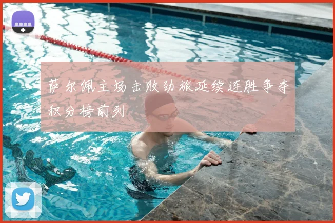 萨尔佩主场击败劲旅延续连胜争夺积分榜前列