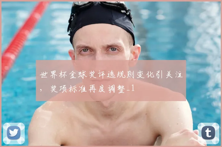 世界杯金球奖评选规则变化引关注，奖项标准再度调整_1