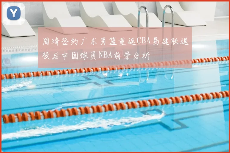 周琦签约广东男篮重返CBA易建联退役后中国球员NBA前景分析