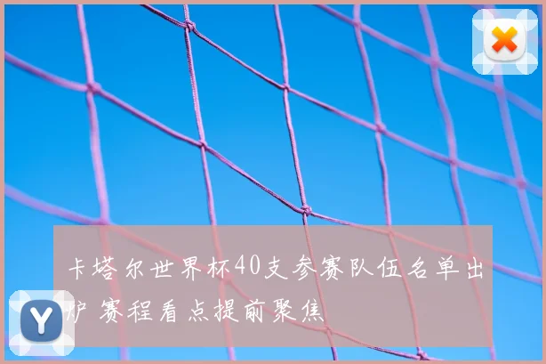 卡塔尔世界杯40支参赛队伍名单出炉 赛程看点提前聚焦
