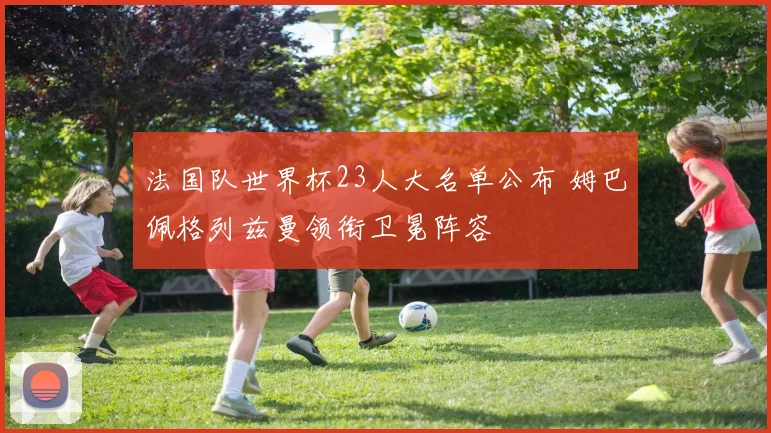 法国队世界杯23人大名单公布 姆巴佩格列兹曼领衔卫冕阵容