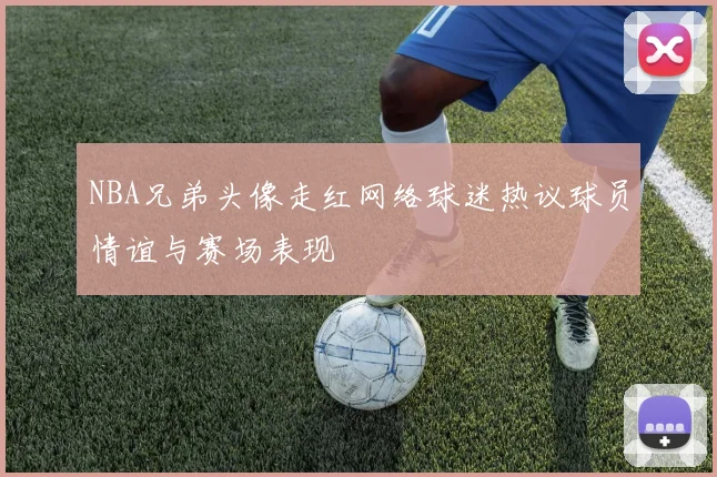 NBA兄弟头像走红网络球迷热议球员情谊与赛场表现