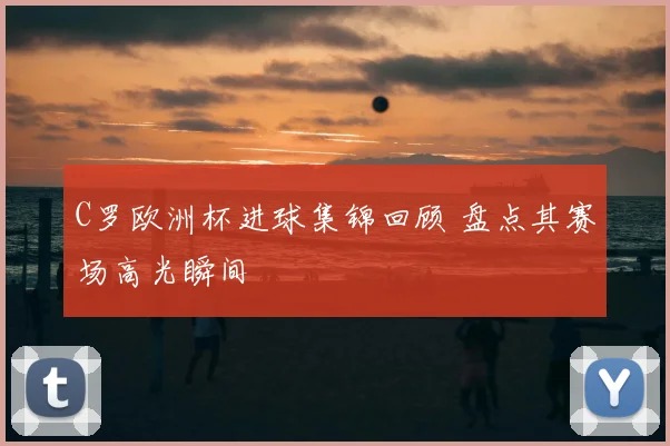 C罗欧洲杯进球集锦回顾 盘点其赛场高光瞬间