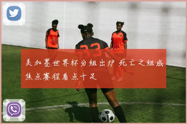 美加墨世界杯分组出炉 死亡之组成焦点赛程看点十足