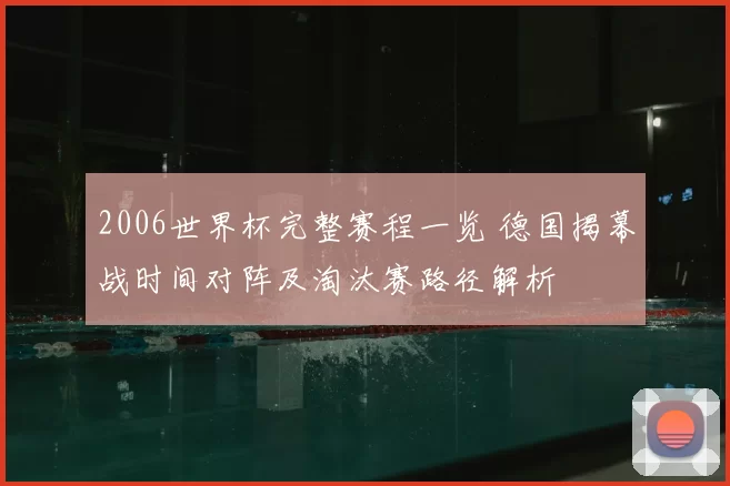 2006世界杯完整赛程一览 德国揭幕战时间对阵及淘汰赛路径解析
