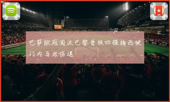 巴萨欧冠淘汰巴黎晋级四强梅西破门内马尔伤退