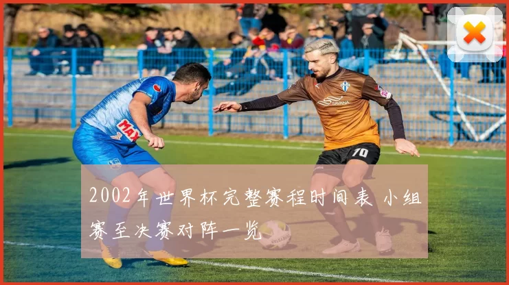 2002年世界杯完整赛程时间表 小组赛至决赛对阵一览