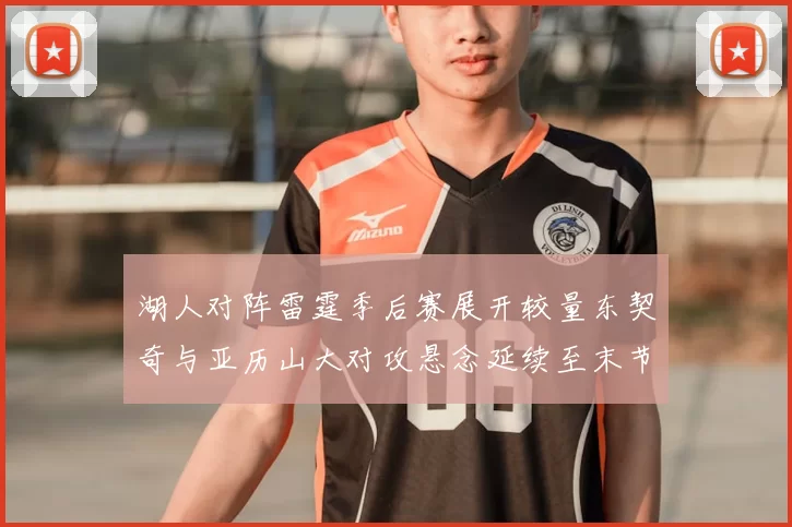 湖人对阵雷霆季后赛展开较量东契奇与亚历山大对攻悬念延续至末节