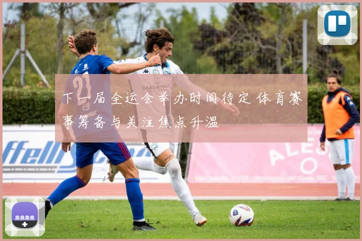 下一届全运会举办时间待定 体育赛事筹备与关注焦点升温