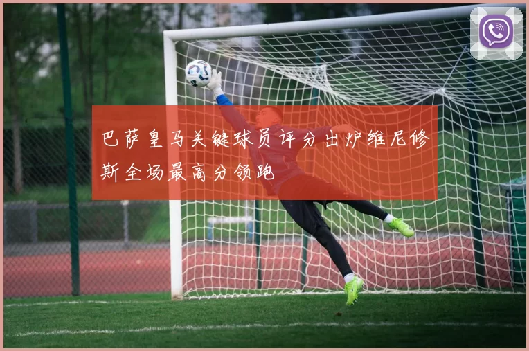 巴萨皇马关键球员评分出炉维尼修斯全场最高分领跑