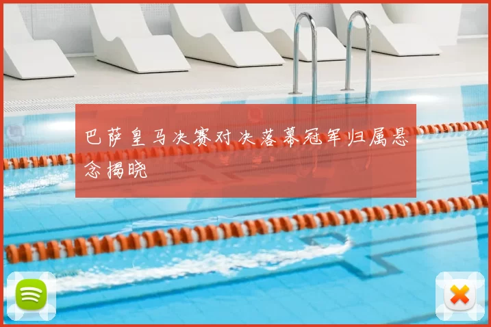 巴萨皇马决赛对决落幕冠军归属悬念揭晓