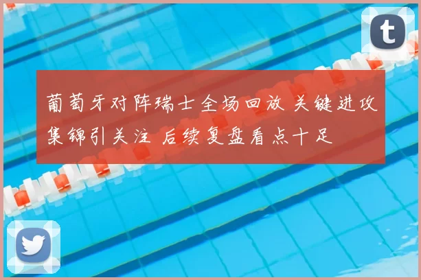 葡萄牙对阵瑞士全场回放 关键进攻集锦引关注 后续复盘看点十足