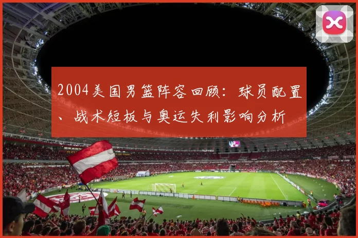 2004美国男篮阵容回顾：球员配置、战术短板与奥运失利影响分析