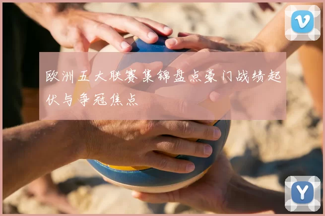 欧洲五大联赛集锦盘点豪门战绩起伏与争冠焦点