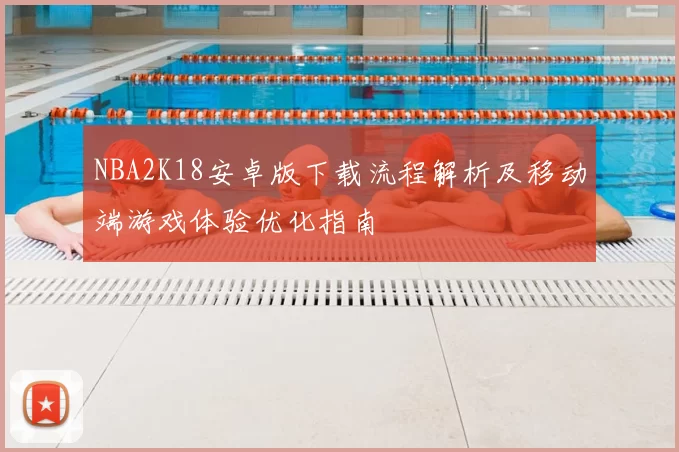 NBA2K18安卓版下载流程解析及移动端游戏体验优化指南