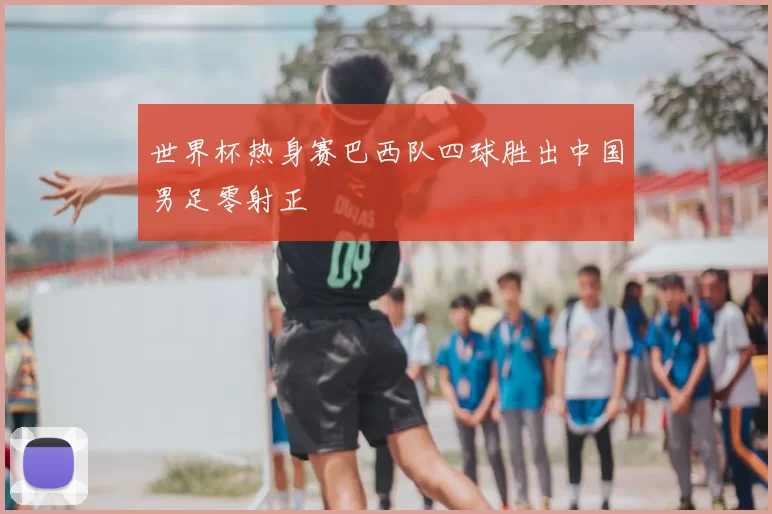 世界杯热身赛巴西队四球胜出中国男足零射正