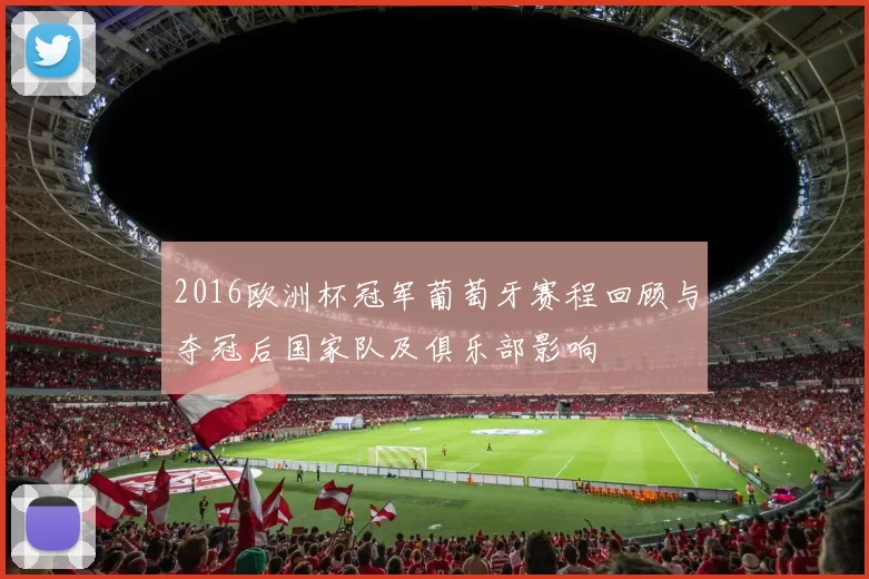 2016欧洲杯冠军葡萄牙赛程回顾与夺冠后国家队及俱乐部影响