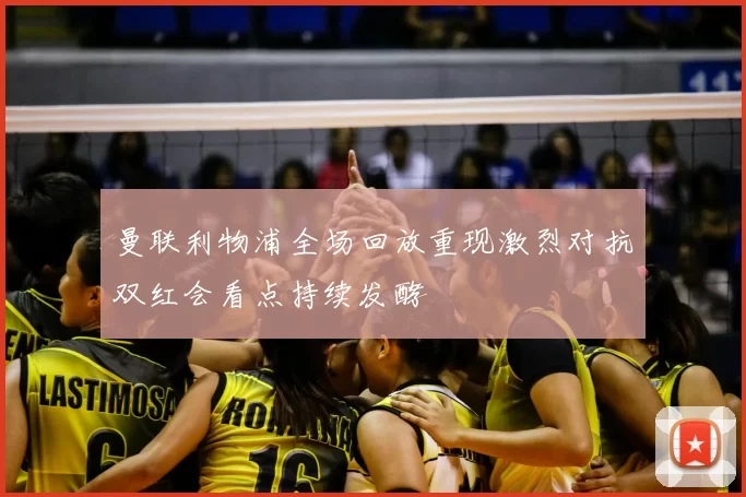 曼联利物浦全场回放重现激烈对抗双红会看点持续发酵