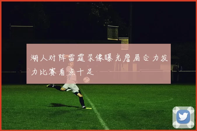 湖人对阵雷霆录像曝光詹眉合力发力比赛看点十足