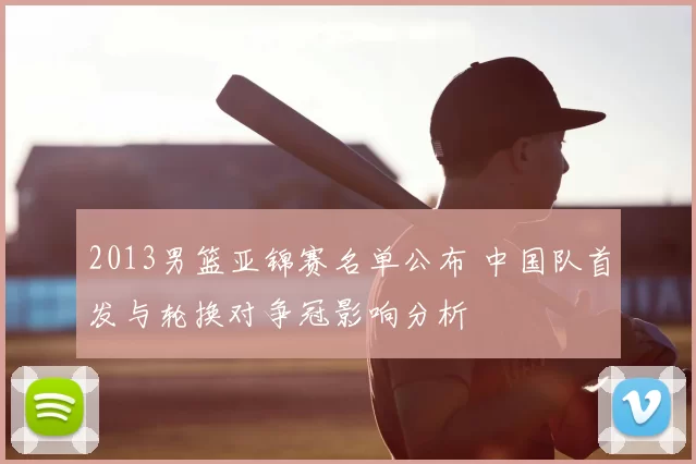 2013男篮亚锦赛名单公布 中国队首发与轮换对争冠影响分析