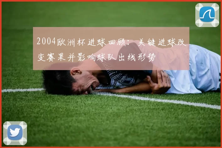 2004欧洲杯进球回顾：关键进球改变赛果并影响球队出线形势