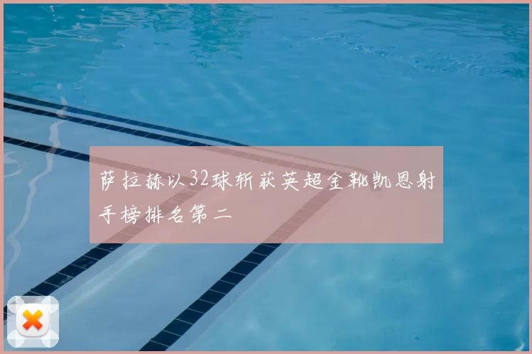 萨拉赫以32球斩获英超金靴凯恩射手榜排名第二