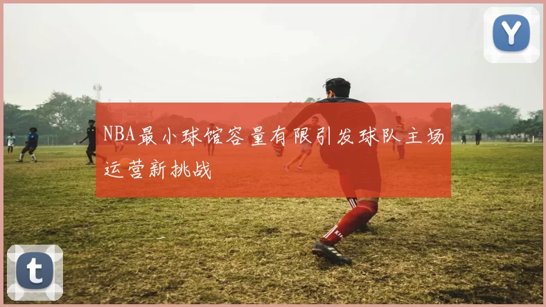 NBA最小球馆容量有限引发球队主场运营新挑战