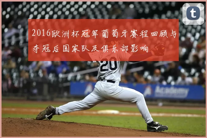 2016欧洲杯冠军葡萄牙赛程回顾与夺冠后国家队及俱乐部影响