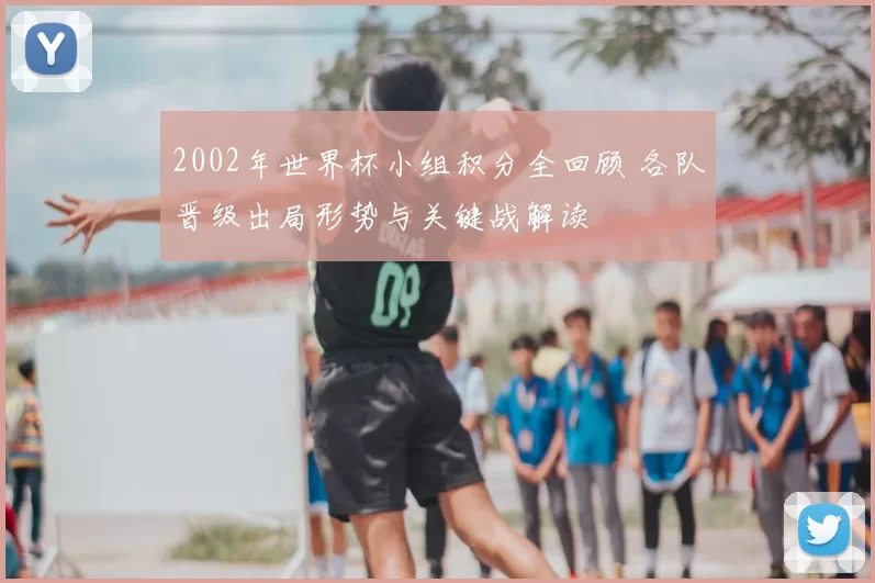 2002年世界杯小组积分全回顾 各队晋级出局形势与关键战解读