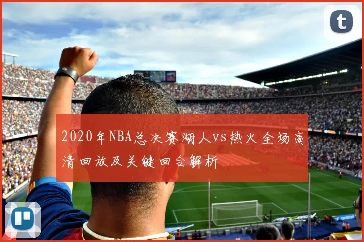2020年NBA总决赛湖人vs热火全场高清回放及关键回合解析