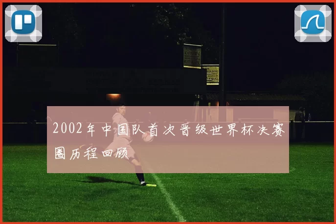 2002年中国队首次晋级世界杯决赛圈历程回顾