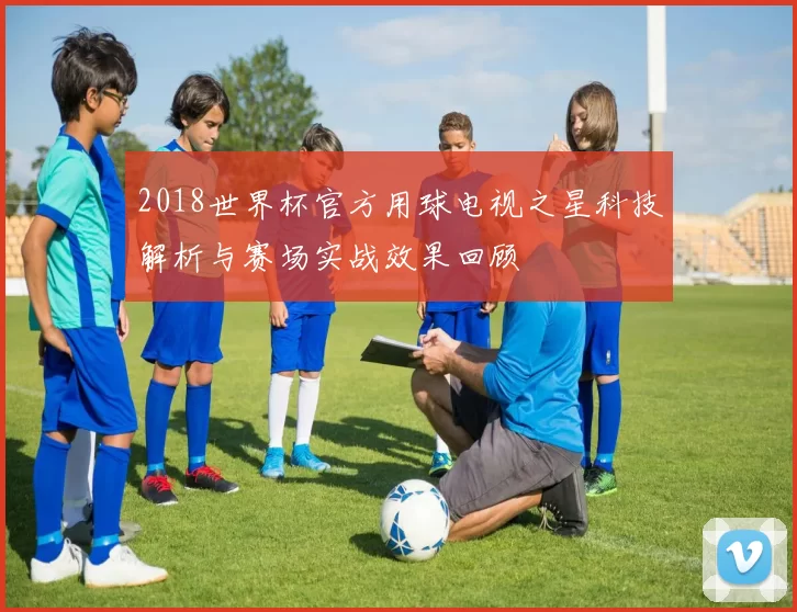 2018世界杯官方用球电视之星科技解析与赛场实战效果回顾