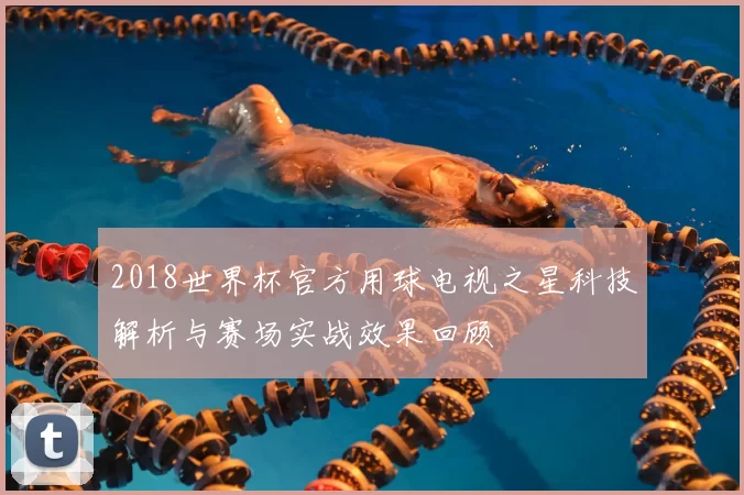2018世界杯官方用球电视之星科技解析与赛场实战效果回顾