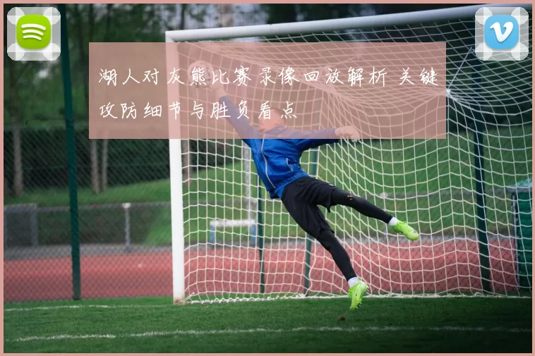 湖人对灰熊比赛录像回放解析 关键攻防细节与胜负看点