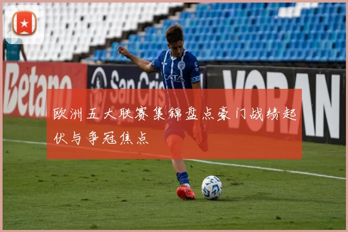 欧洲五大联赛集锦盘点豪门战绩起伏与争冠焦点