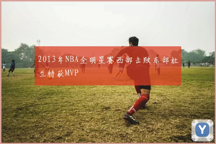 2013年NBA全明星赛西部击败东部杜兰特获MVP