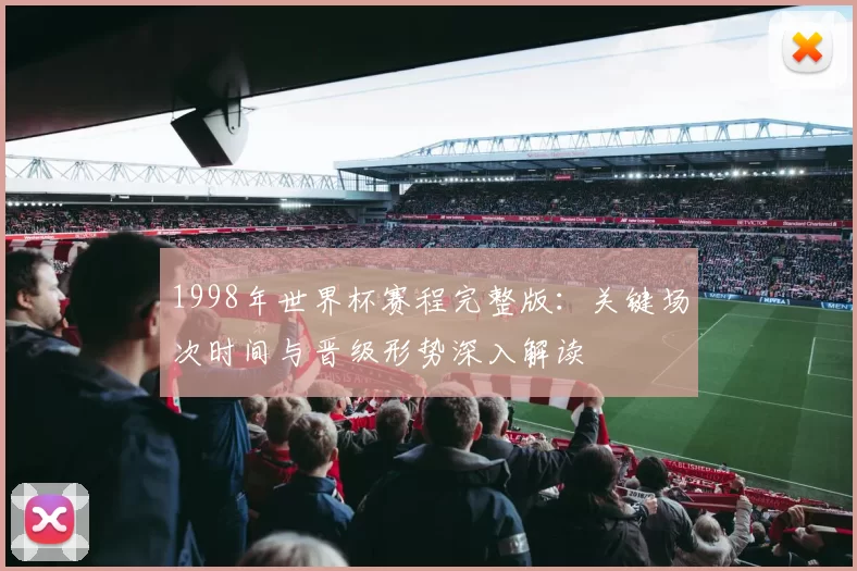 1998年世界杯赛程完整版：关键场次时间与晋级形势深入解读