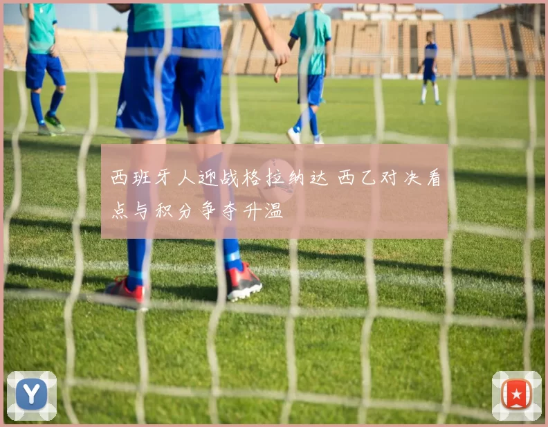 西班牙人迎战格拉纳达 西乙对决看点与积分争夺升温