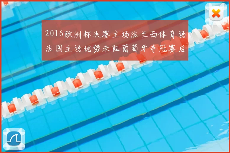 2016欧洲杯决赛主场法兰西体育场法国主场优势未阻葡萄牙夺冠赛后影响
