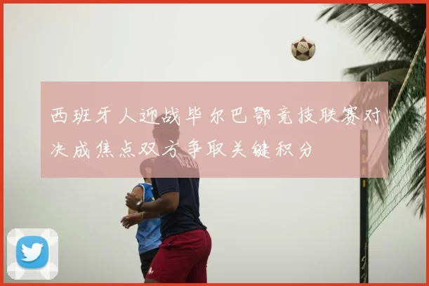 西班牙人迎战毕尔巴鄂竞技联赛对决成焦点双方争取关键积分