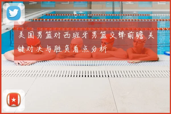 美国男篮对西班牙男篮交锋前瞻 关键对决与胜负看点分析